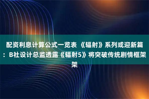 配资利息计算公式一览表 《辐射》系列或迎新篇：B社设计总监透露《辐射5》将突破传统剧情框架