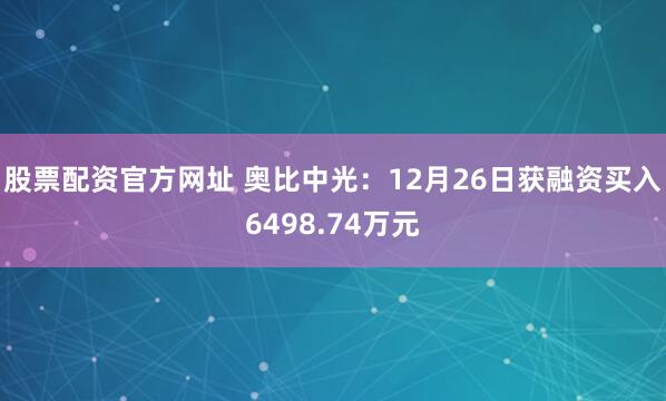 股票配资官方网址 奥比中光：12月26日获融资买入6498.74万元