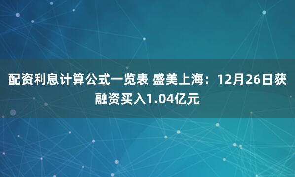 配资利息计算公式一览表 盛美上海：12月26日获融资买入1.04亿元