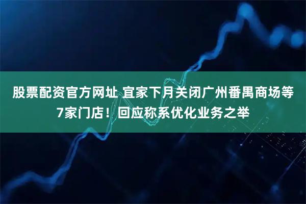 股票配资官方网址 宜家下月关闭广州番禺商场等7家门店！回应称系优化业务之举