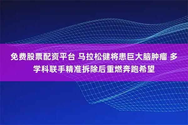 免费股票配资平台 马拉松健将患巨大脑肿瘤 多学科联手精准拆除后重燃奔跑希望