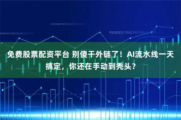 免费股票配资平台 别傻干外链了！AI流水线一天搞定，你还在手动到秃头？