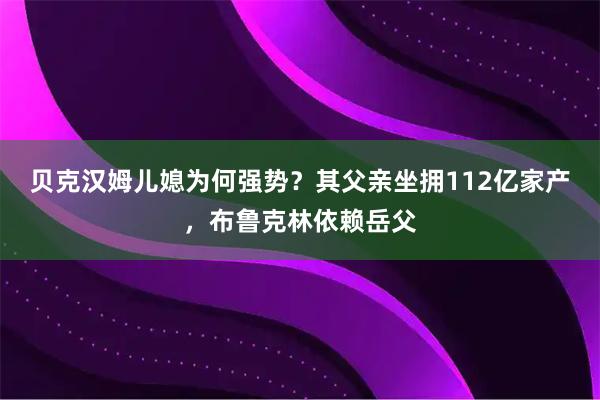 贝克汉姆儿媳为何强势？其父亲坐拥112亿家产，布鲁克林依赖岳父