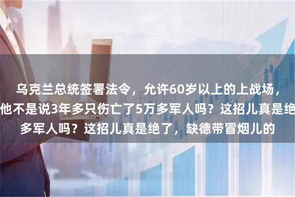 乌克兰总统签署法令，允许60岁以上的上战场，这是兵员枯竭了吗？他不是说3年多只伤亡了5万多军人吗？这招儿真是绝了，缺德带冒烟儿的