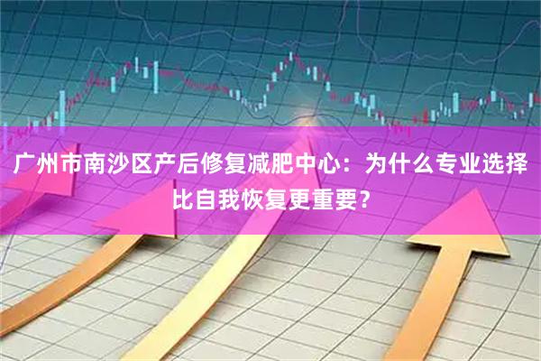 广州市南沙区产后修复减肥中心:为什么专业选择比自我恢复更重要?