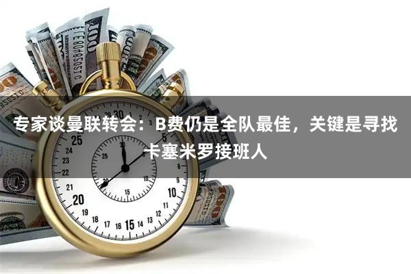 专家谈曼联转会：B费仍是全队最佳，关键是寻找卡塞米罗接班人