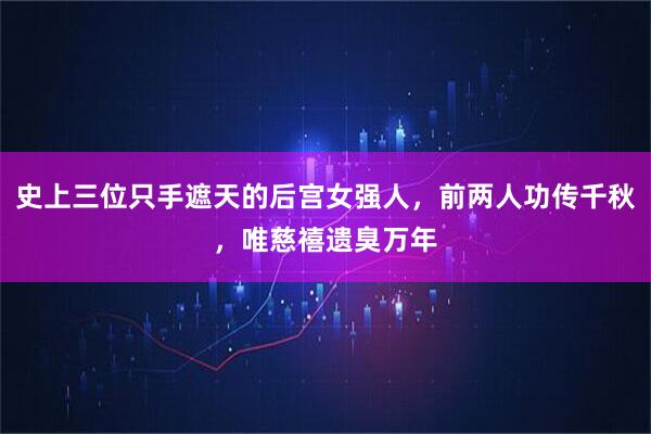 史上三位只手遮天的后宫女强人，前两人功传千秋，唯慈禧遗臭万年