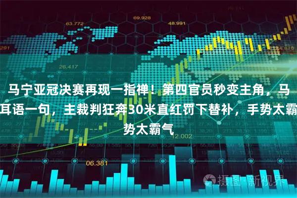 马宁亚冠决赛再现一指禅！第四官员秒变主角，马宁耳语一句，主裁判狂奔30米直红罚下替补，手势太霸气