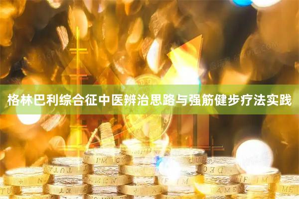 格林巴利综合征中医辨治思路与强筋健步疗法实践