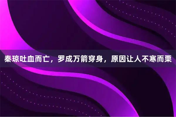秦琼吐血而亡，罗成万箭穿身，原因让人不寒而栗