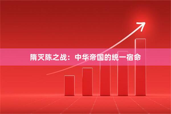 隋灭陈之战：中华帝国的统一宿命