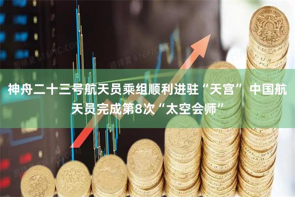 神舟二十三号航天员乘组顺利进驻“天宫” 中国航天员完成第8次“太空会师”