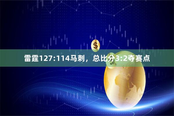 雷霆127:114马刺，总比分3:2夺赛点