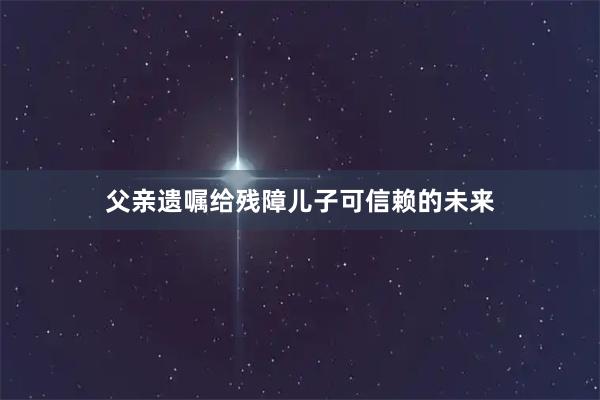 父亲遗嘱给残障儿子可信赖的未来
