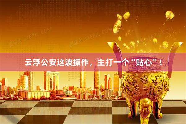 云浮公安这波操作，主打一个“贴心”！