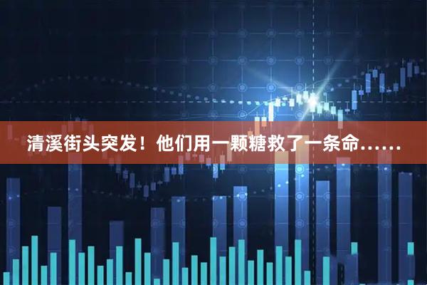 清溪街头突发！他们用一颗糖救了一条命……