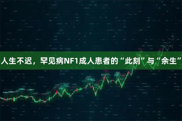 人生不迟，罕见病NF1成人患者的“此刻”与“余生”