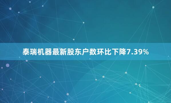 泰瑞机器最新股东户数环比下降7.39%
