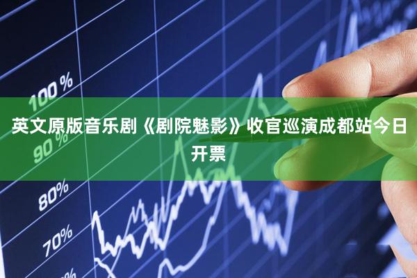 英文原版音乐剧《剧院魅影》收官巡演成都站今日开票