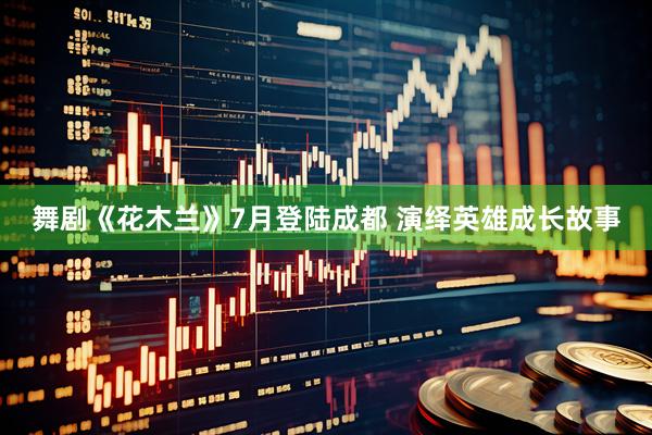 舞剧《花木兰》7月登陆成都 演绎英雄成长故事