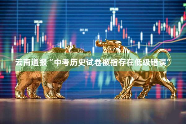 云南通报“中考历史试卷被指存在低级错误”
