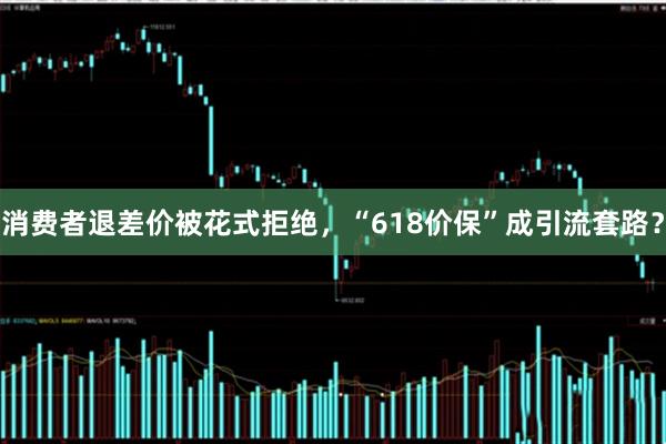 消费者退差价被花式拒绝，“618价保”成引流套路？