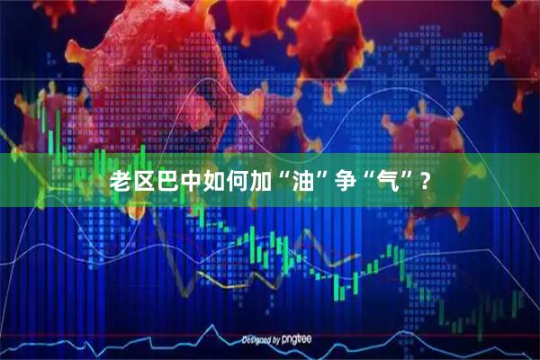 老区巴中如何加“油”争“气”?