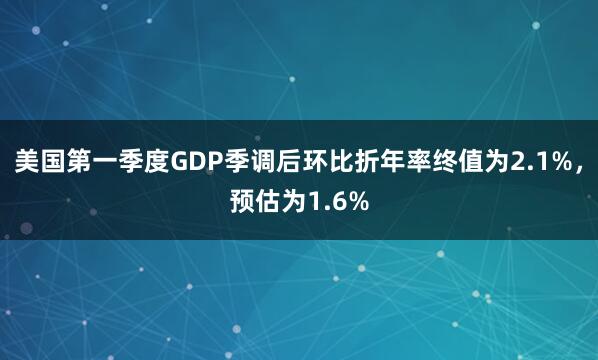 美国第一季度GDP季调后环比折年率终值为2.1%，预估为1.6%