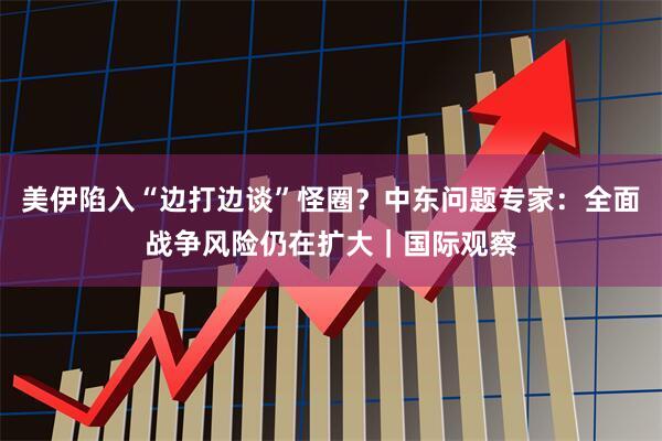 美伊陷入“边打边谈”怪圈?中东问题专家:全面战争风险仍在扩大|国际观察
