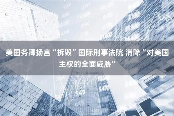 美国务卿扬言“拆毁”国际刑事法院 消除“对美国主权的全面威胁”