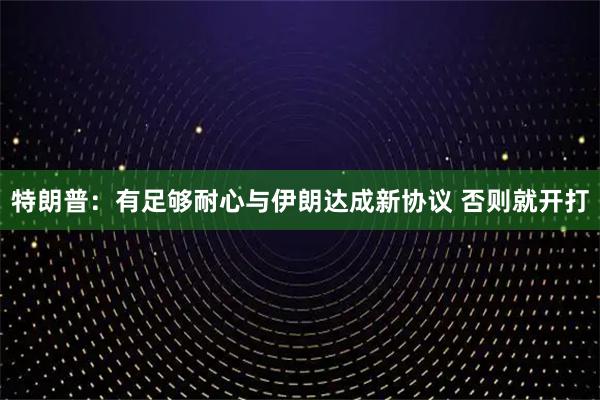 特朗普：有足够耐心与伊朗达成新协议 否则就开打