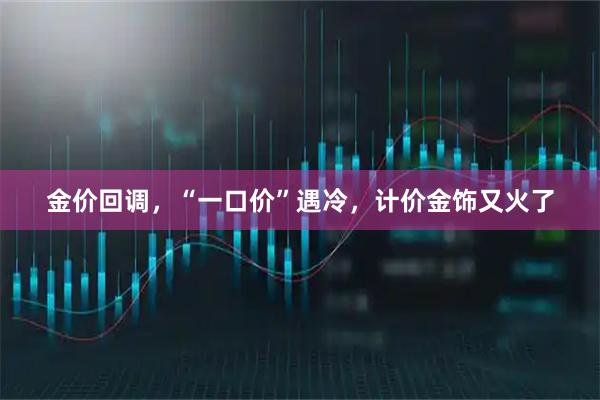 金价回调，“一口价”遇冷，计价金饰又火了